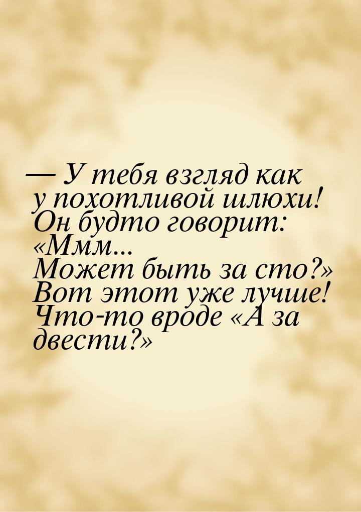  У тебя взгляд как у похотливой шлюхи! Он будто говорит: Ммм... Может быть з