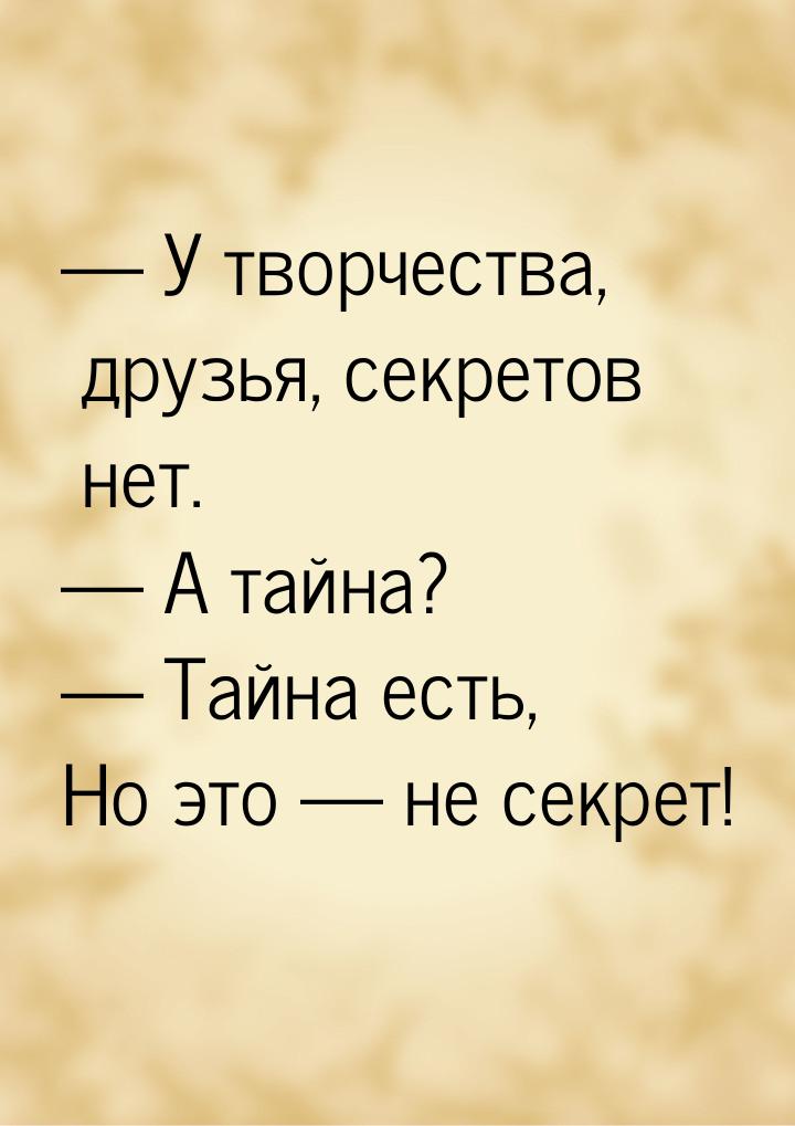  У творчества, друзья, секретов нет.  А тайна?  Тайна есть, Но это &m