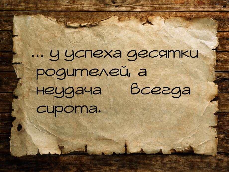 ... у успеха десятки родителей, а неудача  всегда сирота.