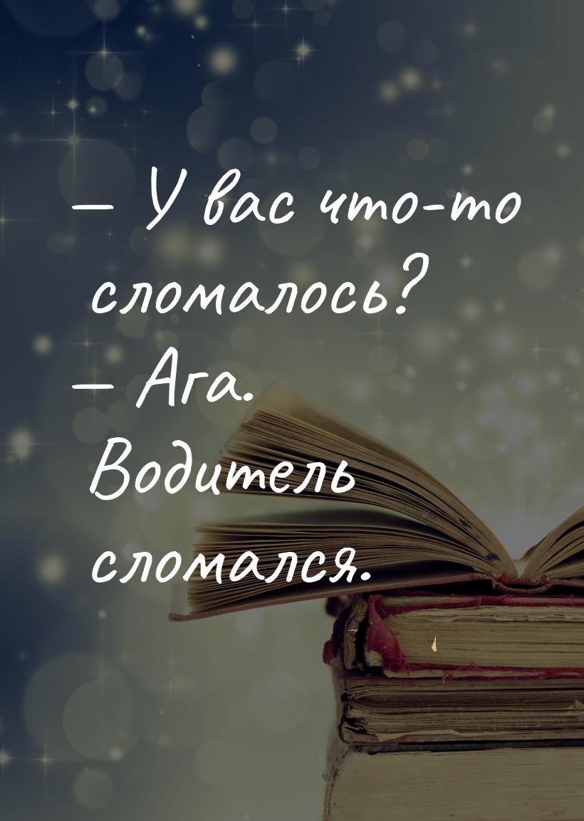  У вас что-то сломалось?  Ага. Водитель сломался.