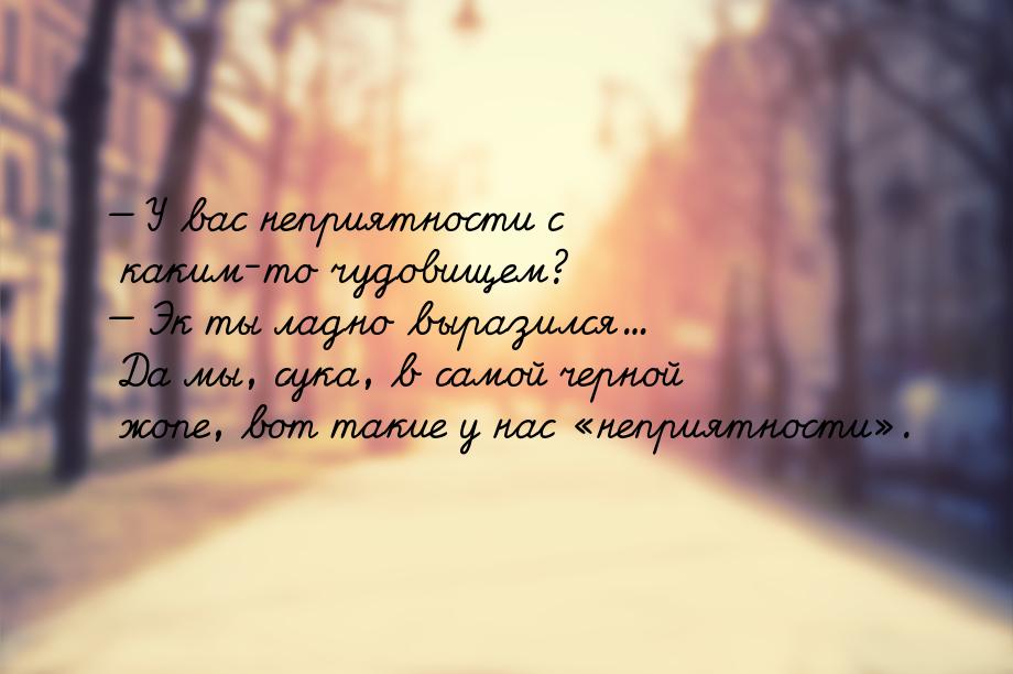  У вас неприятности с каким-то чудовищем?  Эк ты ладно выразился... Да мы, с