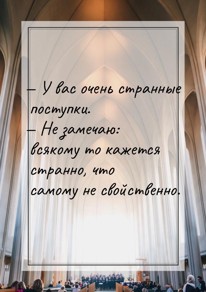  У вас очень странные поступки.  Не замечаю: всякому то кажется странно, что