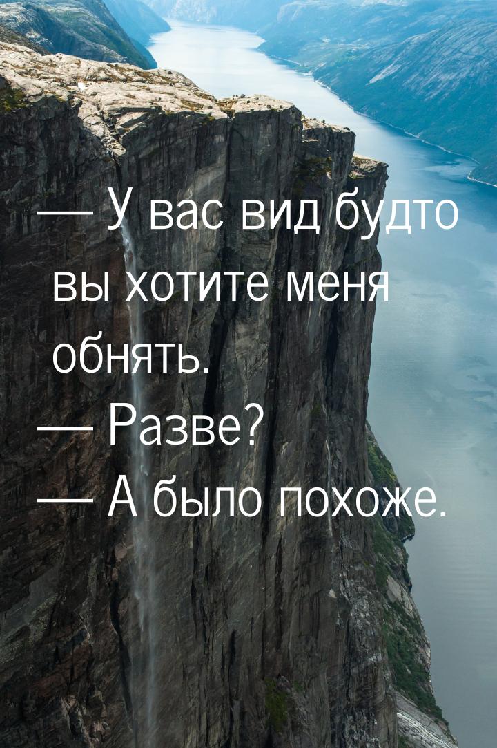  У вас вид будто вы хотите меня обнять.  Разве?  А было похоже.