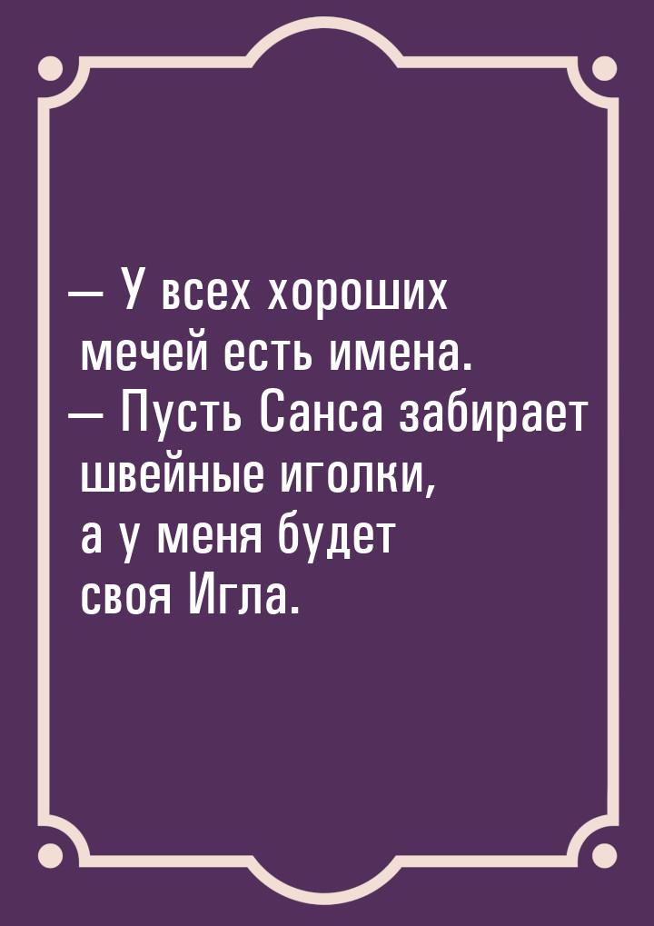  У всех хороших мечей есть имена.  Пусть Санса забирает швейные иголки, а у 