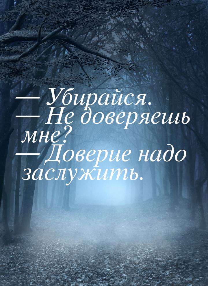  Убирайся.  Не доверяешь мне?  Доверие надо заслужить.