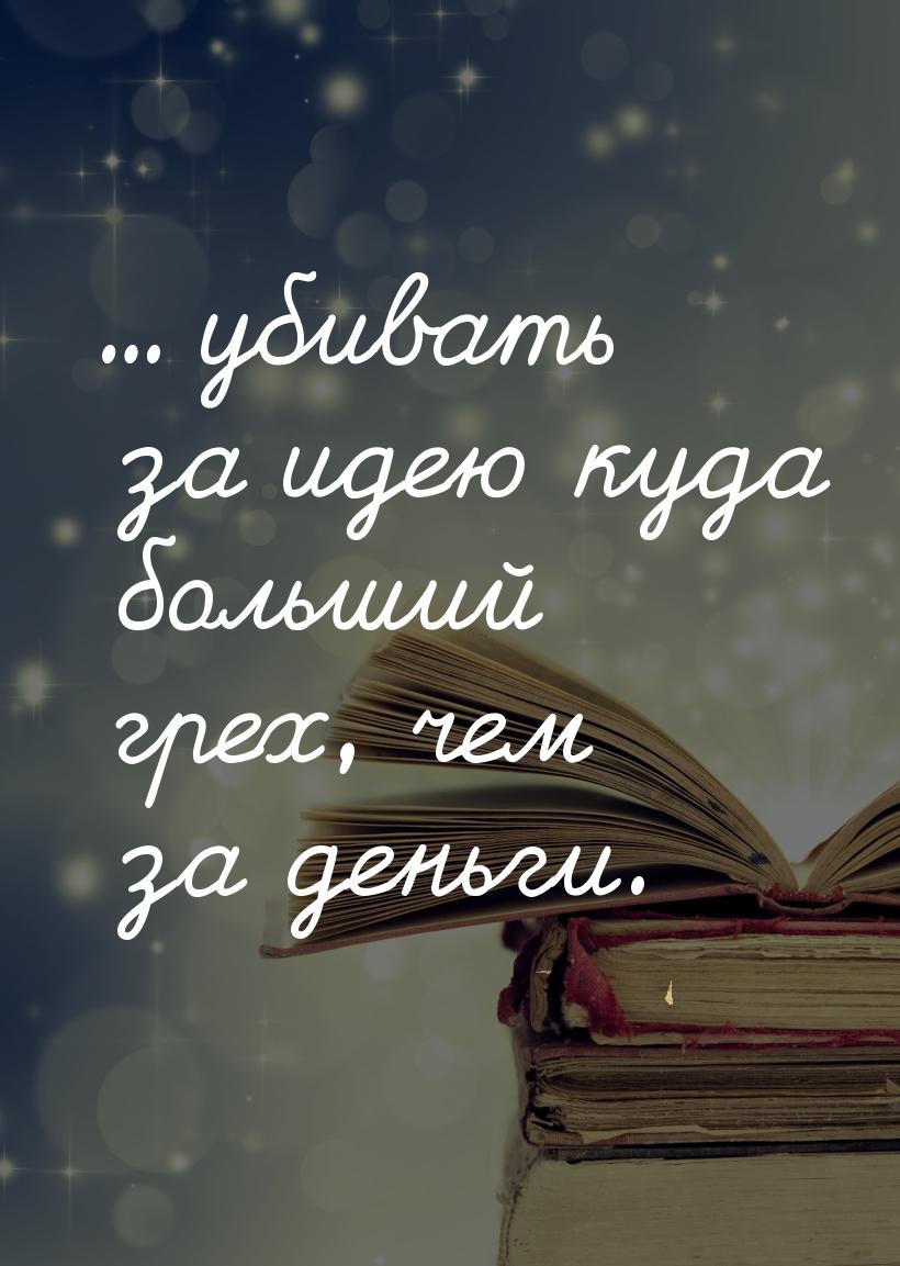 ... убивать за идею куда больший грех, чем за деньги.