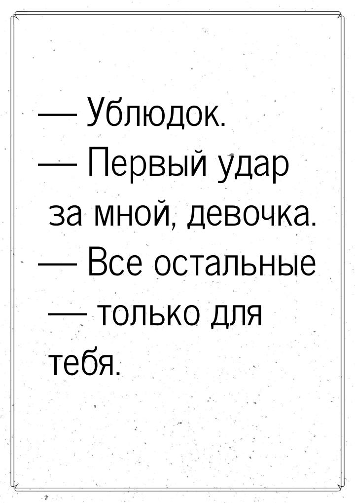  Ублюдок.  Первый удар за мной, девочка.  Все остальные  тольк