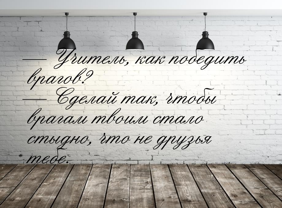  Учитель, как победить врагов?  Сделай так, чтобы врагам твоим стало стыдно,