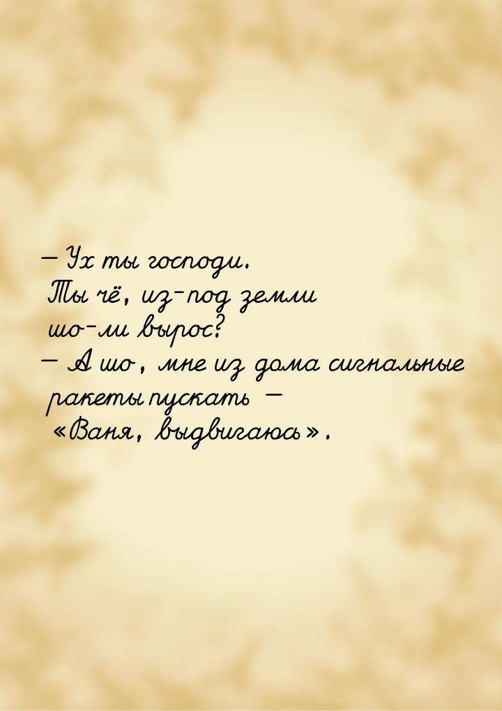  Ух ты господи. Ты чё, из-под земли шо-ли  вырос?  А шо, мне из дома сигналь