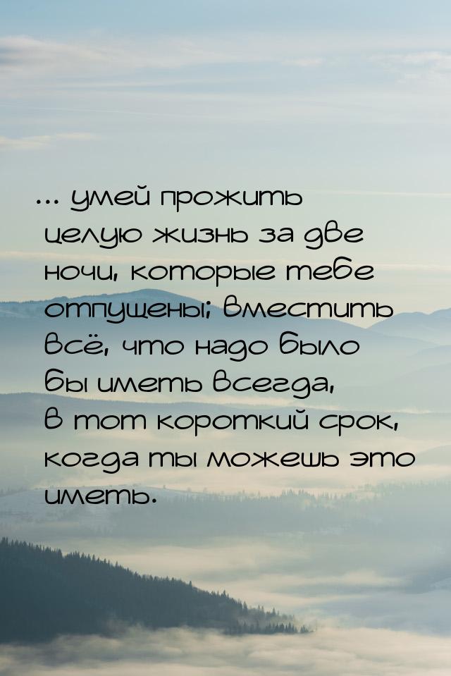 ... умей прожить целую жизнь за две ночи, которые тебе отпущены; вместить всё, что надо бы