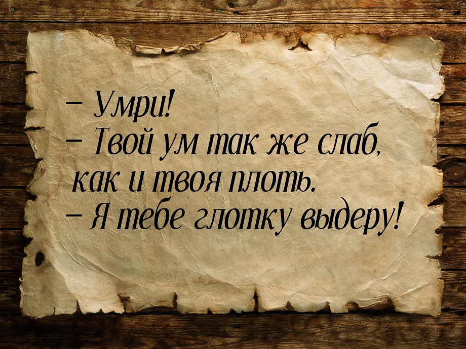  Умри!  Твой ум так же слаб, как и твоя плоть.  Я тебе глотку выдеру!