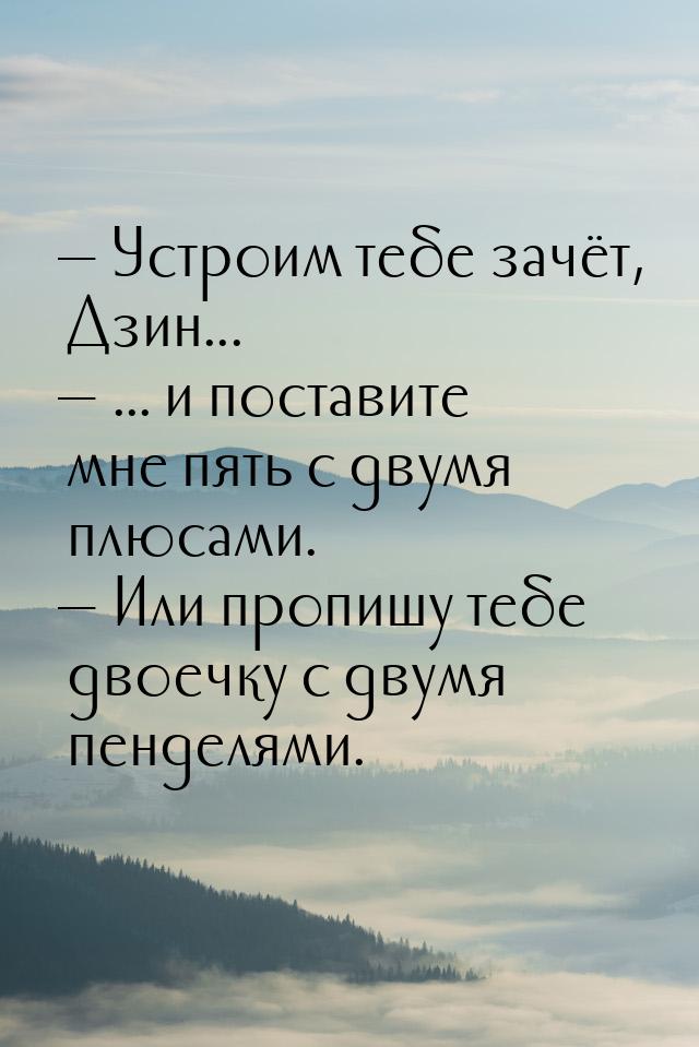  Устроим тебе зачёт, Дзин...  ... и поставите мне пять с двумя плюсами. &mda