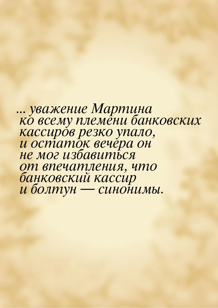 ... уважение Мартина ко всему племени банковских кассиров резко упало, и остаток вечера он