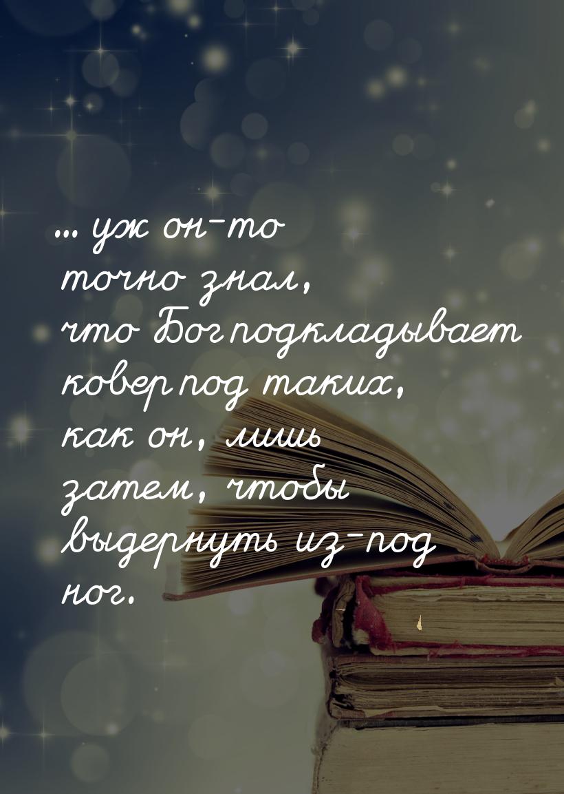 ... уж он-то точно знал, что Бог подкладывает ковер под таких, как он, лишь затем, чтобы в