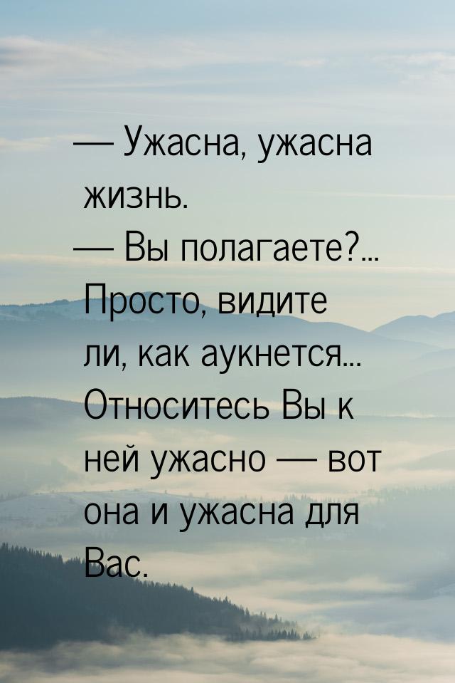  Ужасна, ужасна жизнь.  Вы полагаете?... Просто, видите ли, как аукнется... 