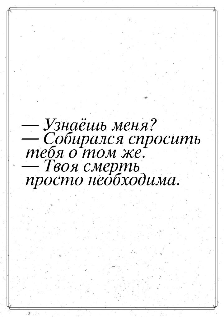  Узнаёшь меня?  Собирался спросить тебя о том же.  Твоя смерть просто