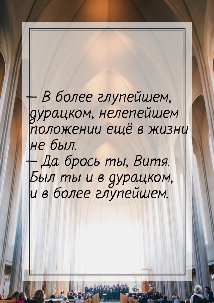  В более глупейшем, дурацком, нелепейшем положении ещё в жизни не был.  Да б