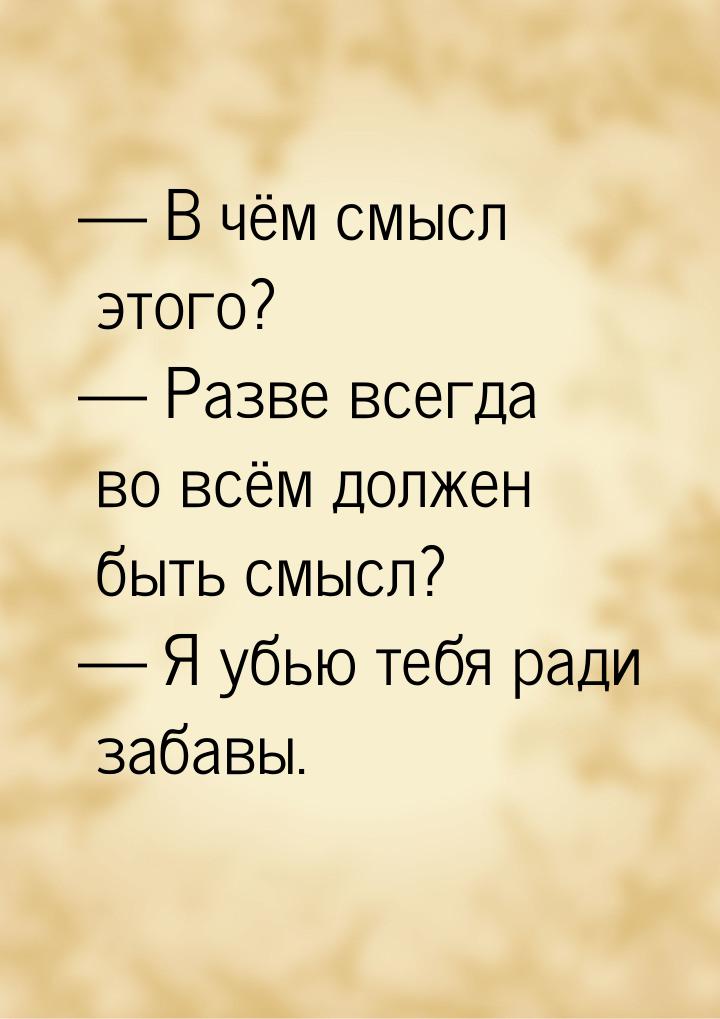  В чём смысл этого?  Разве всегда во всём должен быть смысл?  Я убью 