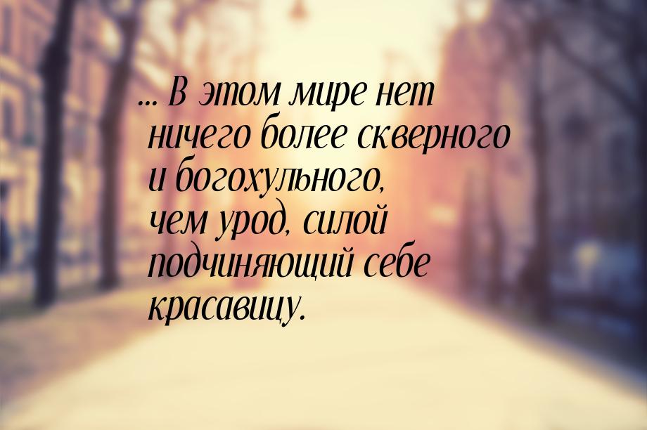 ... В этом мире нет ничего более скверного и богохульного, чем урод, силой подчиняющий себ