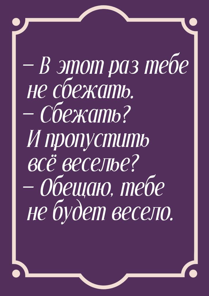  В этот раз тебе не сбежать.  Сбежать? И пропустить всё веселье?  Обе