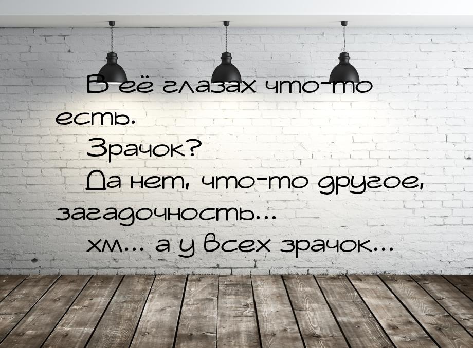  В её глазах что-то есть.  Зрачок?  Да нет, что-то другое, загадочнос