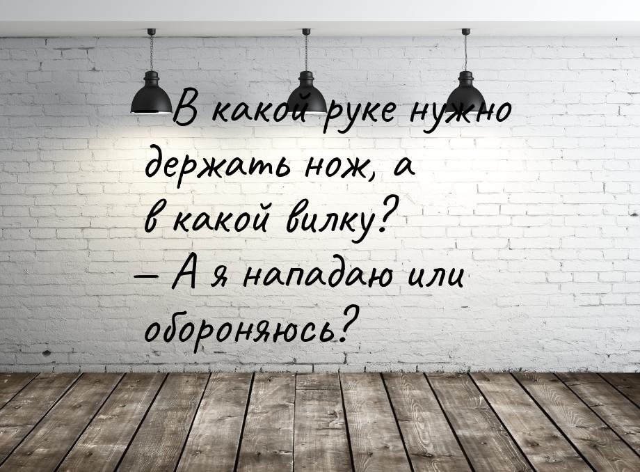  В какой руке нужно держать нож, а в какой вилку?  А я нападаю или обороняюс