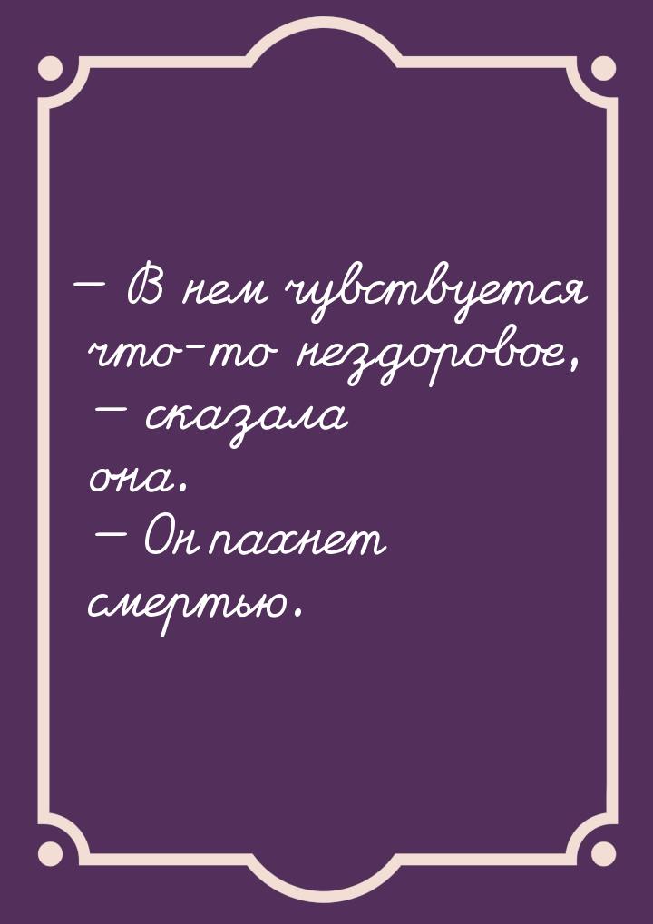  В нем чувствуется что-то нездоровое, — сказала она. — Он пахнет смертью.