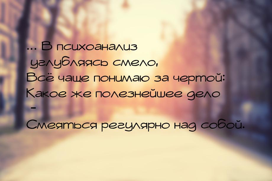 ... В психоанализ углубляясь смело, Всё чаще понимаю за чертой: Какое же полезнейшее дело 