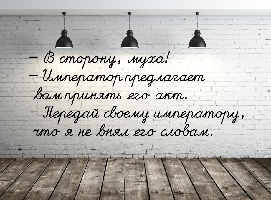  В сторону, муха!  Император предлагает вам принять его акт.  Передай