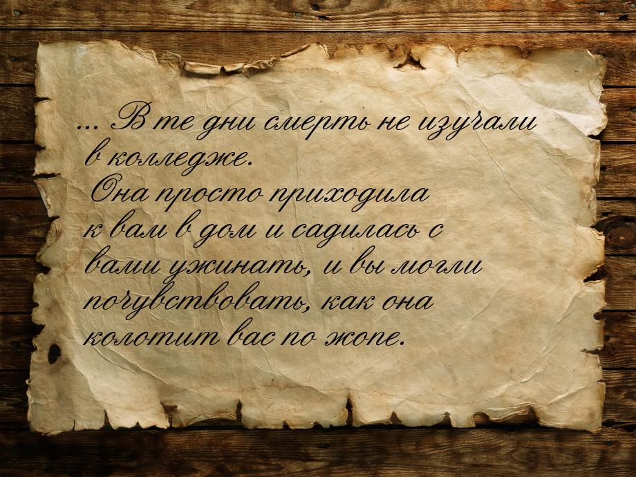 ... В те дни смерть не изучали в колледже. Она просто приходила к вам в дом и садилась с в