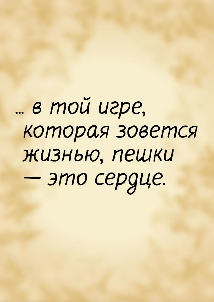 ... в той игре, которая зовется жизнью, пешки  это сердце.