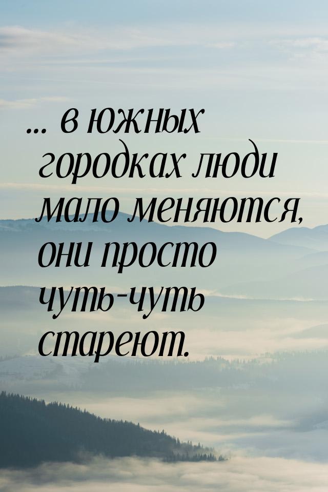 ... в южных городках люди мало меняются, они просто чуть-чуть стареют.