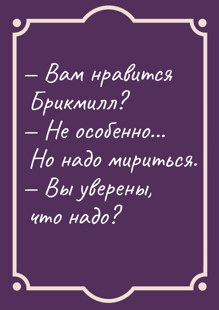  Вам нравится Брикмилл?  Не особенно... Но надо мириться.  Вы уверены