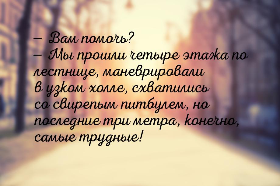  Вам помочь?  Мы прошли четыре этажа по лестнице, маневрировали в узком холл