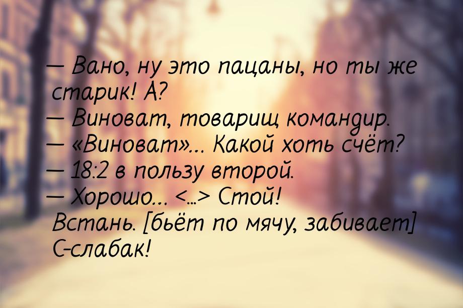  Вано, ну это пацаны, но ты же старик! А?  Виноват, товарищ командир. &mdash