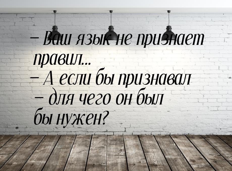  Ваш язык не признает правил...  А если бы признавал  для чего он был