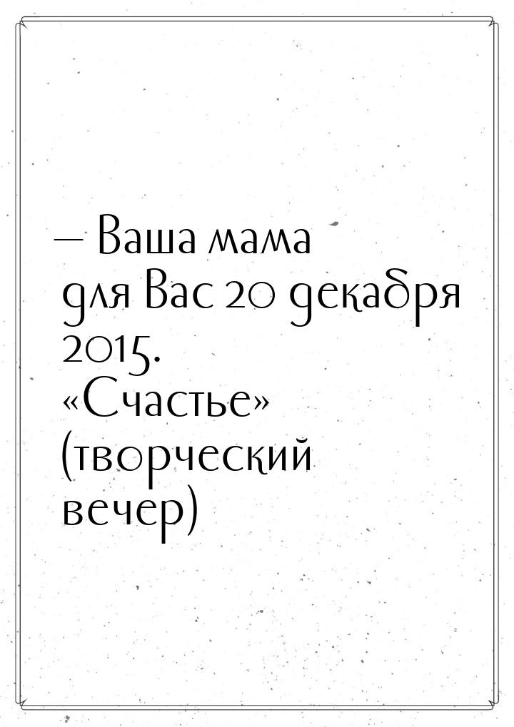  Ваша мама для Вас 20 декабря 2015. «Счастье» (творческий вечер)