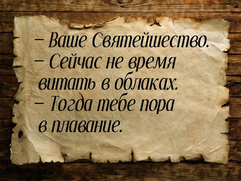  Ваше Святейшество.  Сейчас не время витать в облаках.  Тогда тебе по