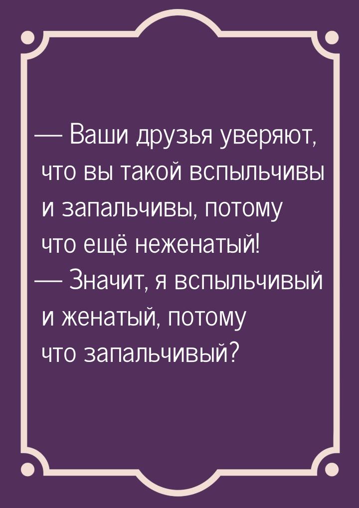  Ваши друзья уверяют, что вы такой вспыльчивы и запальчивы, потому что ещё неженаты