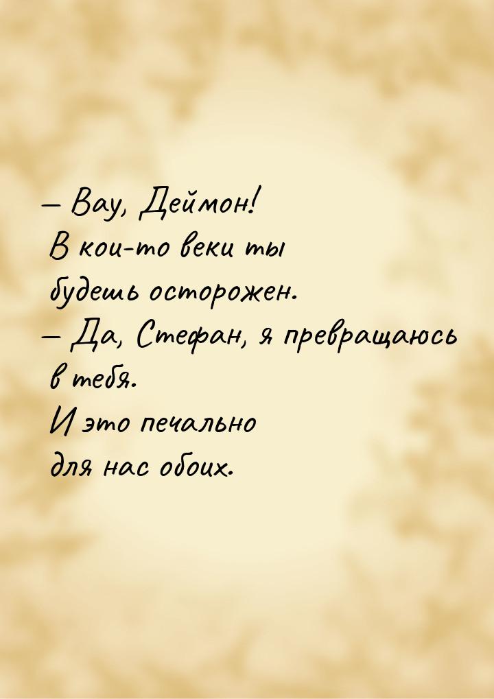  Вау, Деймон! В кои-то веки ты будешь осторожен.  Да, Стефан, я превращаюсь 