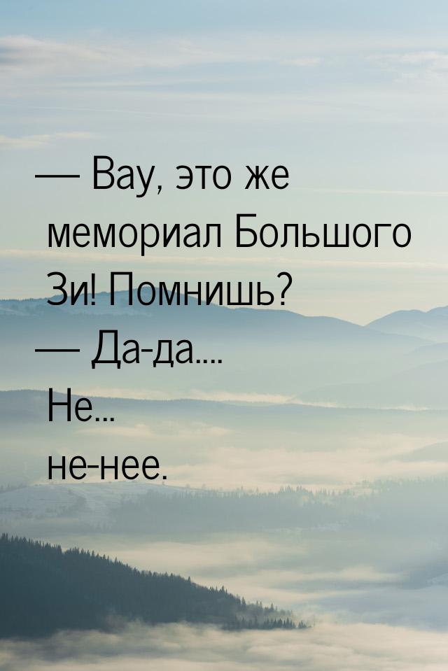  Вау, это же мемориал Большого Зи! Помнишь?  Да-да.... Не... не-нее.