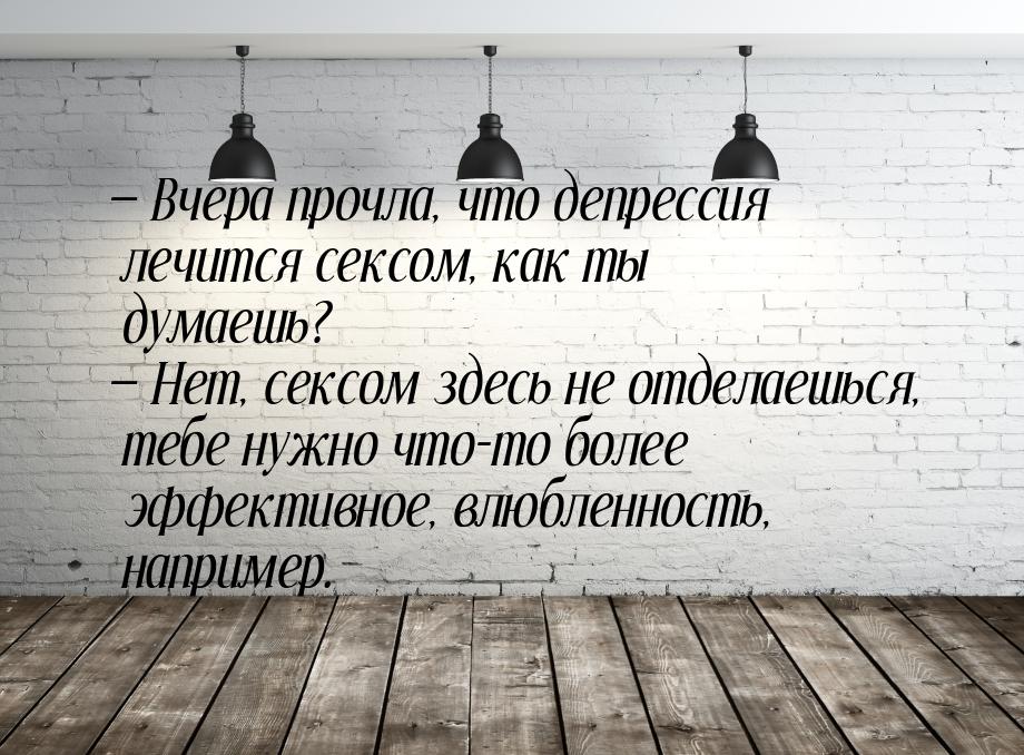  Вчера прочла, что депрессия лечится сексом, как ты думаешь?  Нет, сексом зд