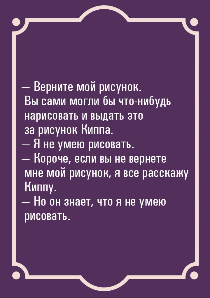  Верните мой рисунок. Вы сами могли бы что-нибудь нарисовать и выдать это за рисуно