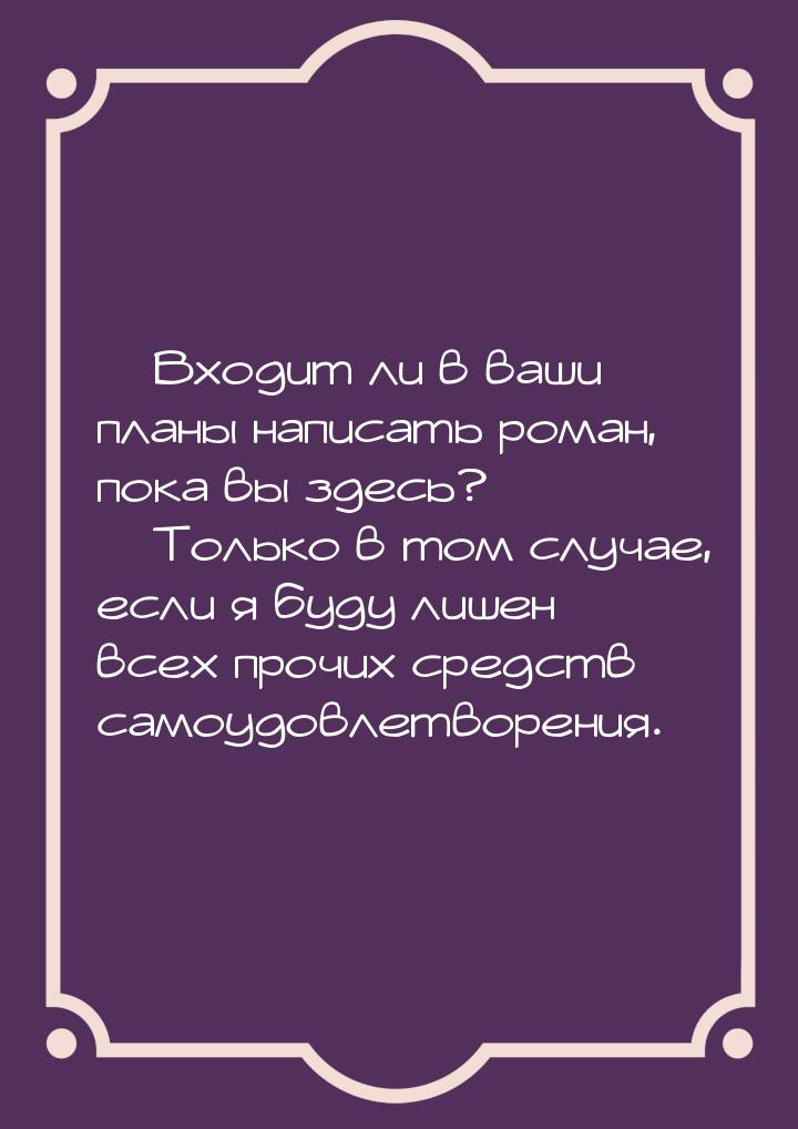  Входит ли в ваши планы написать роман, пока вы здесь?  Только в том случае,