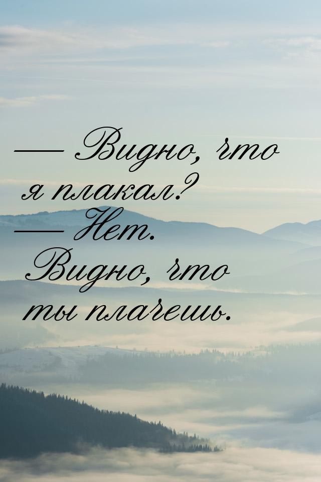  Видно, что я плакал?  Нет. Видно, что ты плачешь.