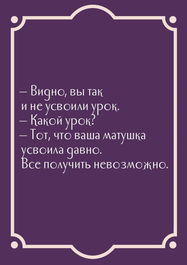  Видно, вы так и не усвоили урок.  Какой урок?  Тот, что ваша матушка