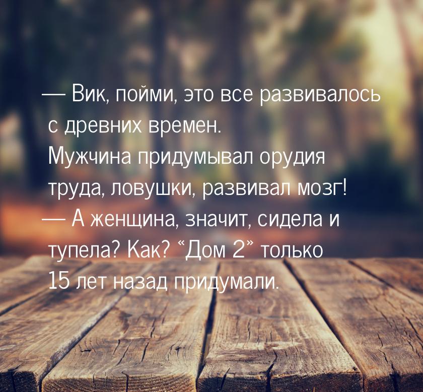  Вик, пойми, это все развивалось с древних времен. Мужчина придумывал орудия труда,