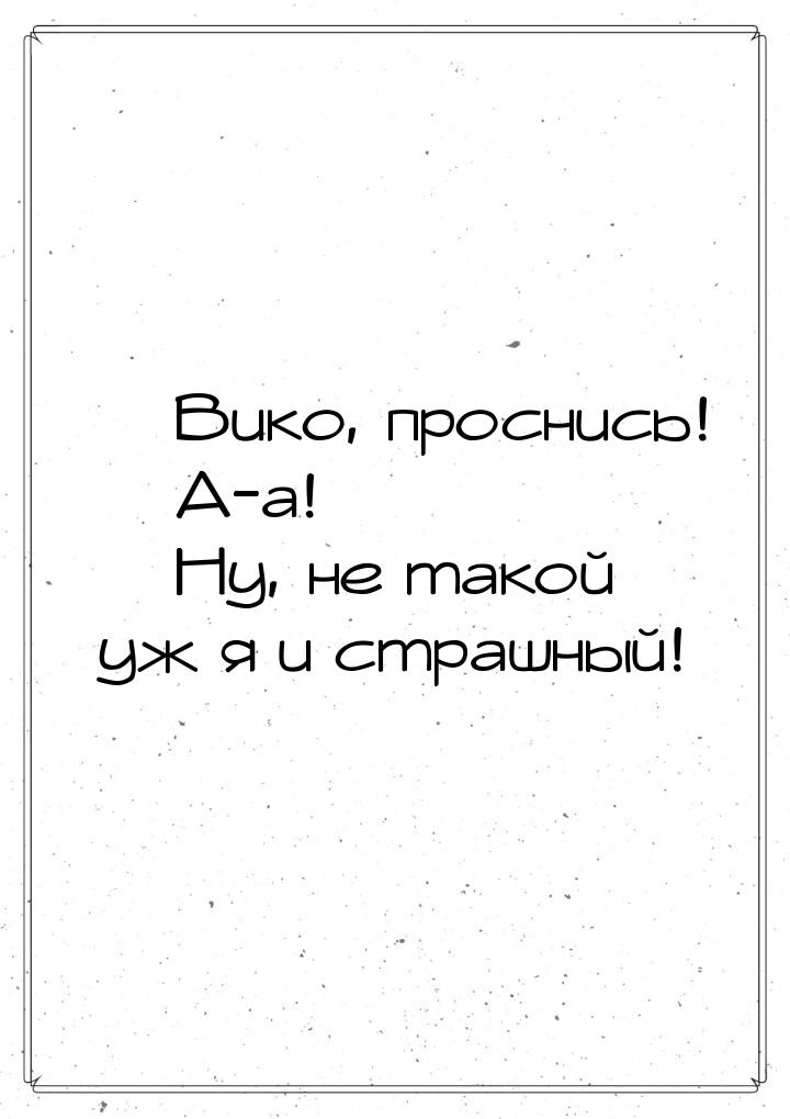  Вико, проснись!  А-а!  Ну, не такой уж я и страшный!