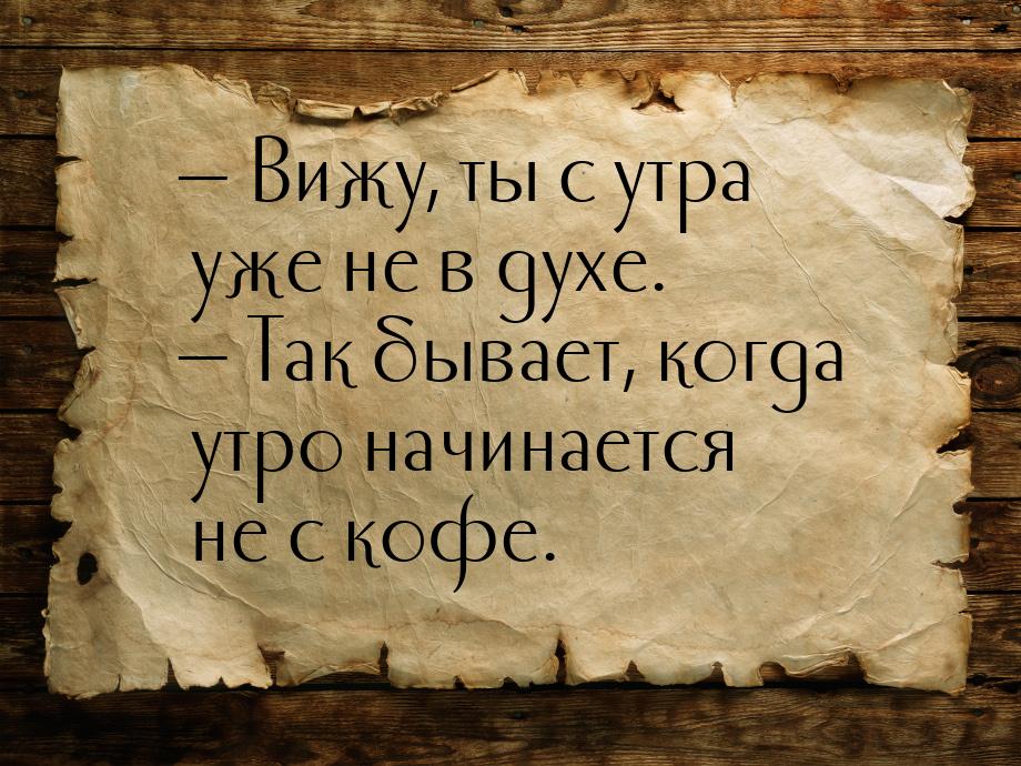  Вижу, ты с утра уже не в духе.  Так бывает, когда утро начинается не с кофе