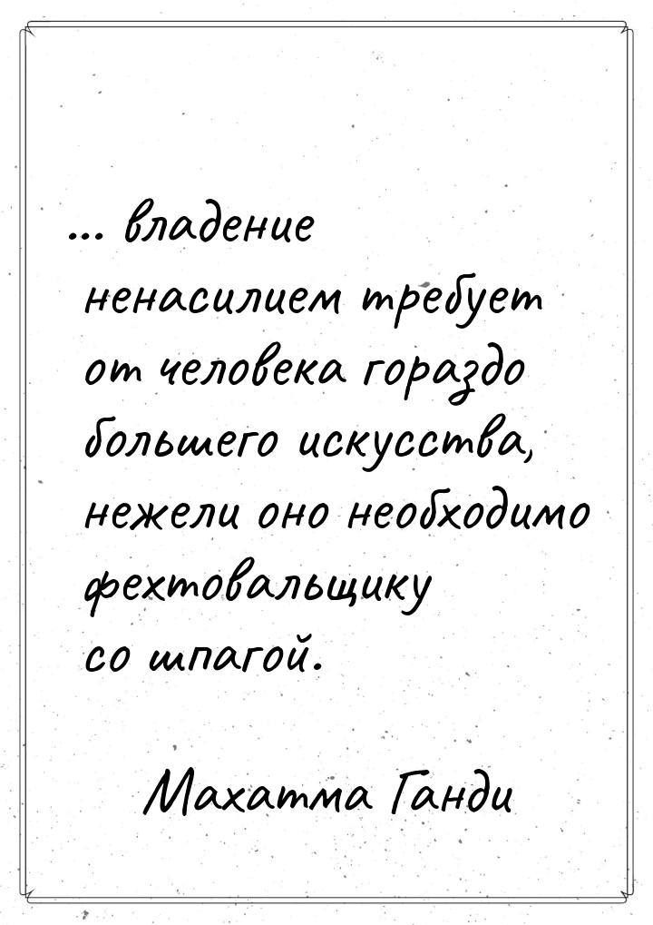 ... владение ненасилием требует от человека гораздо большего искусства, нежели оно необход